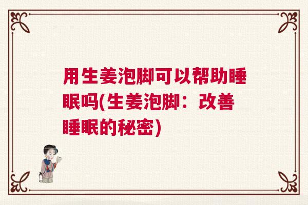 用生姜泡脚可以帮助睡眠吗(生姜泡脚：改善睡眠的秘密)