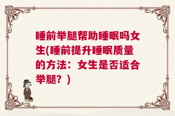 睡前举腿帮助睡眠吗女生(睡前提升睡眠质量的方法：女生是否适合举腿？)