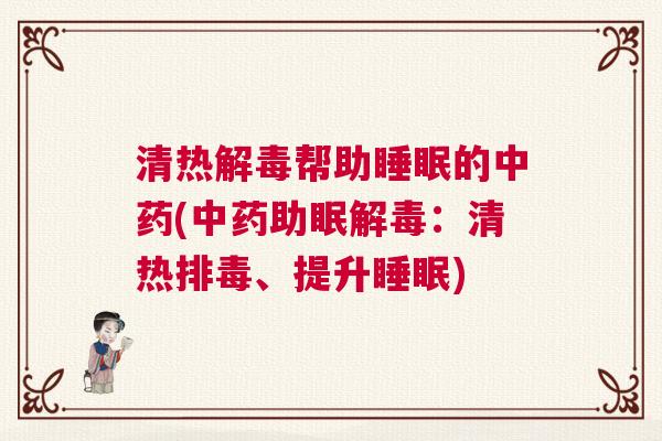 清热解毒帮助睡眠的中药(中药助眠解毒：清热排毒、提升睡眠)
