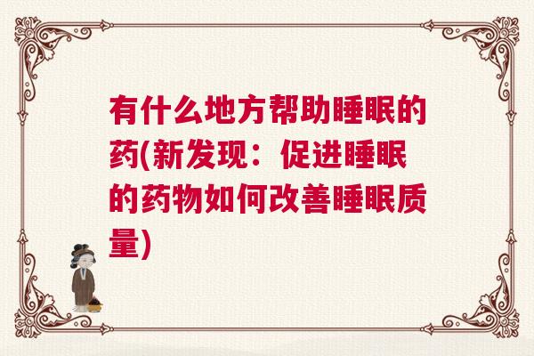 有什么地方帮助睡眠的药(新发现:促进睡眠的药物如何改善睡眠质量) 有什么地方帮助睡眠的药(新发现:促进睡眠的药物如何改善睡眠质量)