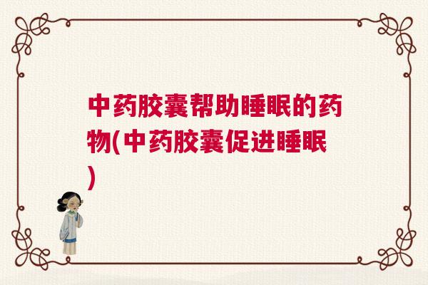 中药胶囊帮助睡眠的药物(中药胶囊促进睡眠)