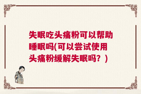 失眠吃头痛粉可以帮助睡眠吗(可以尝试使用头痛粉缓解失眠吗?) 失眠吃头痛粉可以帮助睡眠吗(可以尝试使用头痛粉缓解失眠吗?)