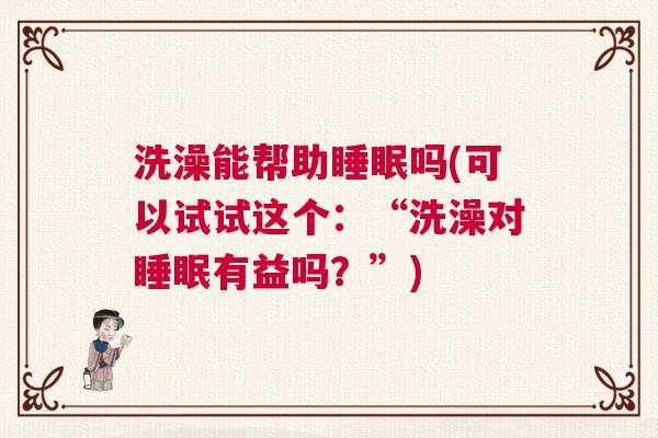 洗澡能帮助睡眠吗(可以试试这个:“洗澡对睡眠有益吗?”) 洗澡能帮助睡眠吗(可以试试这个:“洗澡对睡眠有益吗?”)