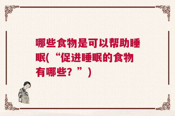 哪些食物是可以帮助睡眠(“促进睡眠的食物有哪些？”)