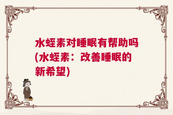 水蛭素对睡眠有帮助吗(水蛭素：改善睡眠的新希望)