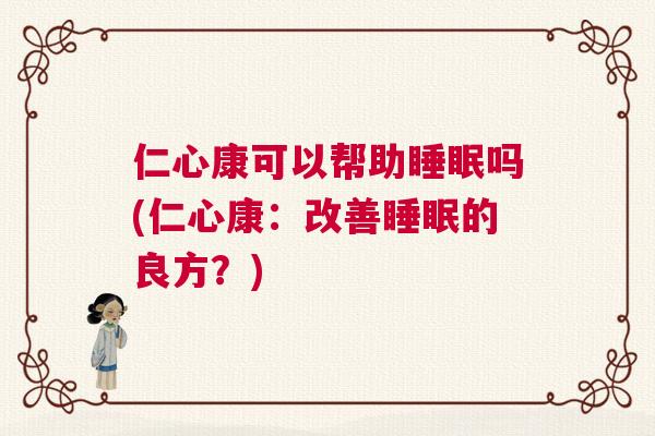 仁心康可以帮助睡眠吗(仁心康：改善睡眠的良方？)