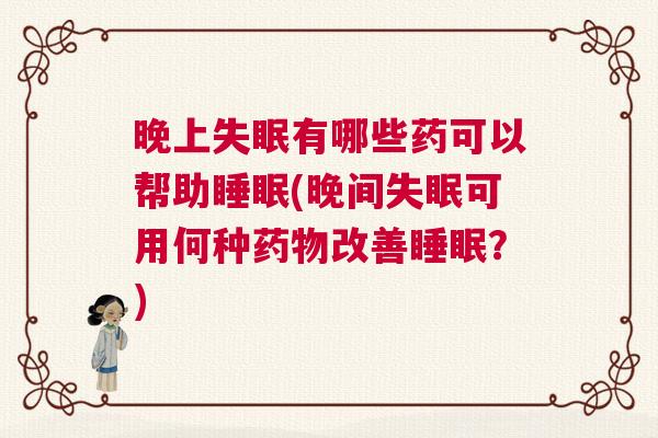 晚上失眠有哪些药可以帮助睡眠(晚间失眠可用何种药物改善睡眠?) 晚上失眠有哪些药可以帮助睡眠(晚间失眠可用何种药物改善睡眠?)