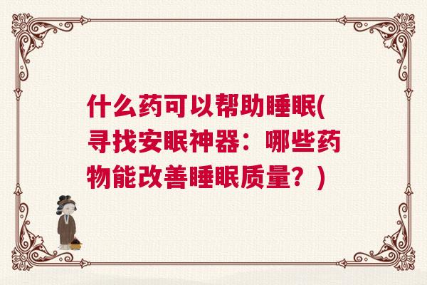 什么药可以帮助睡眠(寻找安眠神器：哪些药物能改善睡眠质量？)