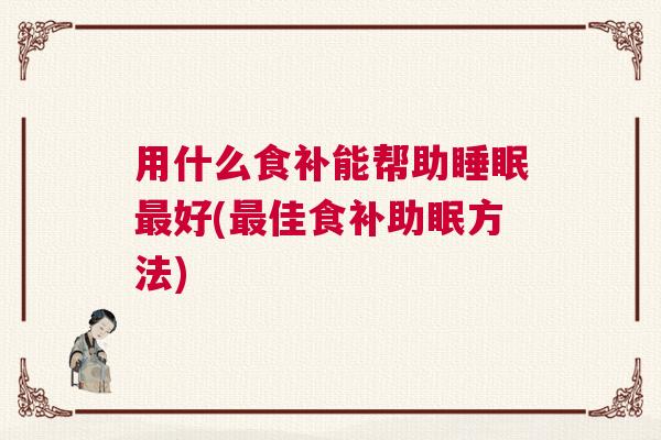 用什么食补能帮助睡眠最好(最佳食补助眠方法)