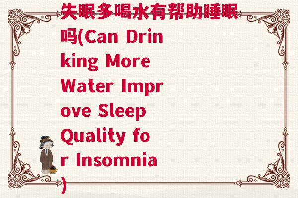 失眠多喝水有帮助睡眠吗(Can Drinking More Water Improve Sleep Quality for Insomnia)