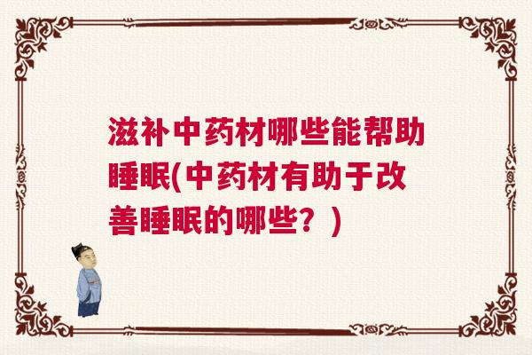滋补中药材哪些能帮助睡眠(中药材有助于改善睡眠的哪些？)