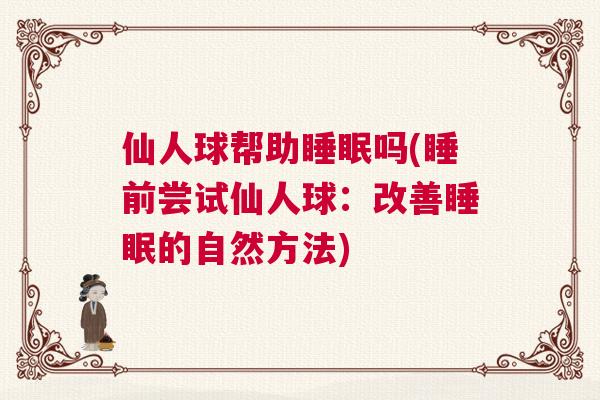 仙人球帮助睡眠吗(睡前尝试仙人球:改善睡眠的自然方法) 仙人球帮助睡眠吗(睡前尝试仙人球:改善睡眠的自然方法)