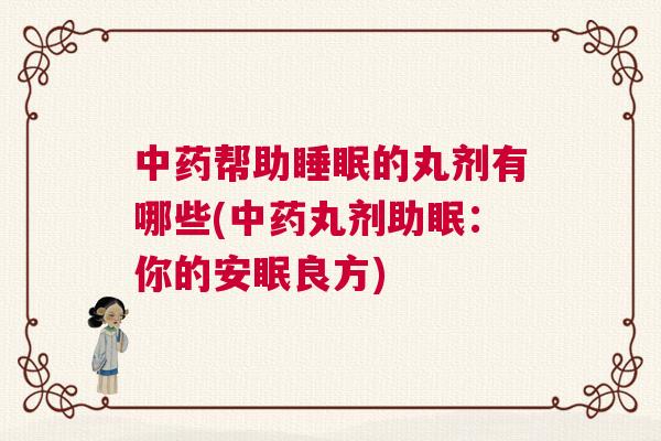中药帮助睡眠的丸剂有哪些(中药丸剂助眠：你的安眠良方)