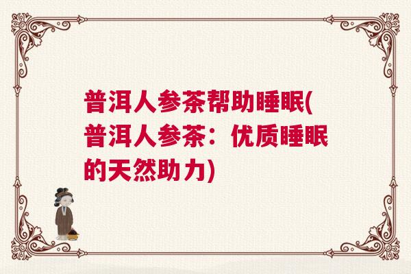 普洱人参茶帮助睡眠(普洱人参茶：优质睡眠的天然助力)