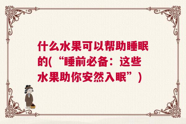 什么水果可以帮助睡眠的(“睡前必备：这些水果助你安然入眠”)