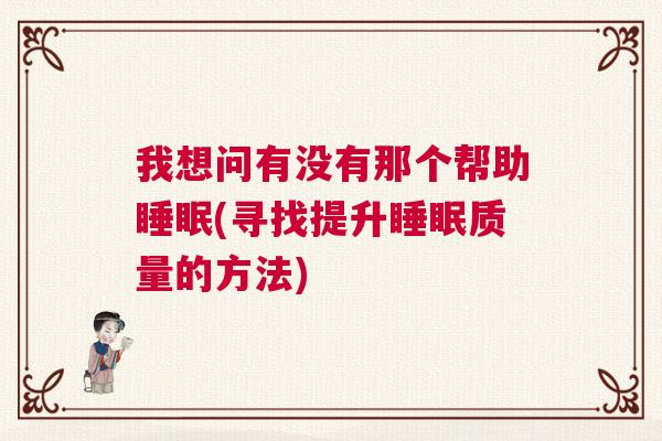 我想问有没有那个帮助睡眠(寻找提升睡眠质量的方法)