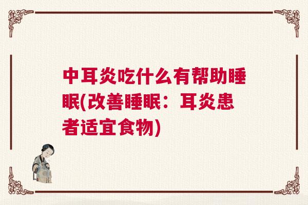 中耳炎吃什么有帮助睡眠(改善睡眠：耳炎患者适宜食物)