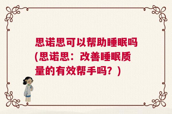 思诺思可以帮助睡眠吗(思诺思:改善睡眠质量的有效帮手吗?) 思诺思可以帮助睡眠吗(思诺思:改善睡眠质量的有效帮手吗?)