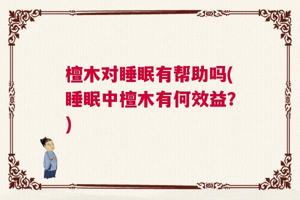 檀木对睡眠有帮助吗(睡眠中檀木有何效益?) 檀木对睡眠有帮助吗(睡眠中檀木有何效益?)