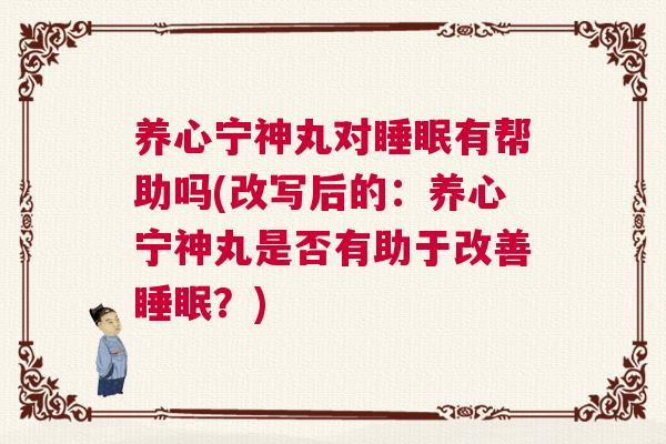 养心宁神丸对睡眠有帮助吗(改写后的:养心宁神丸是否有助于改善睡眠?) 养心宁神丸对睡眠有帮助吗(改写后的:养心宁神丸是否有助于改善睡眠?)