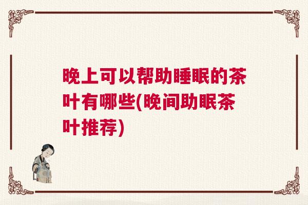 晚上可以帮助睡眠的茶叶有哪些(晚间助眠茶叶推荐) 晚上可以帮助睡眠的茶叶有哪些(晚间助眠茶叶推荐)