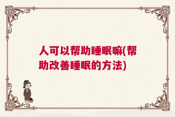 人可以帮助睡眠嘛(帮助改善睡眠的方法)