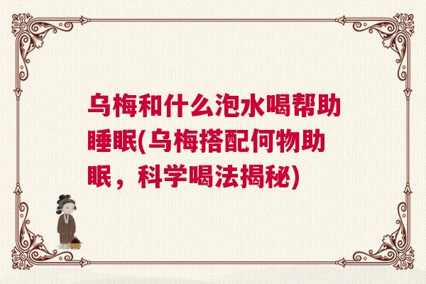 乌梅和什么泡水喝帮助睡眠(乌梅搭配何物助眠，科学喝法揭秘)