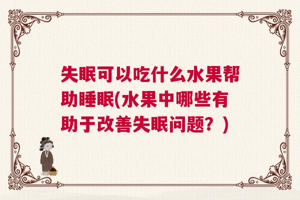 失眠可以吃什么水果帮助睡眠(水果中哪些有助于改善失眠问题？)