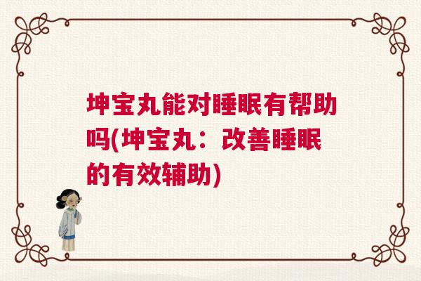 坤宝丸能对睡眠有帮助吗(坤宝丸：改善睡眠的有效辅助)