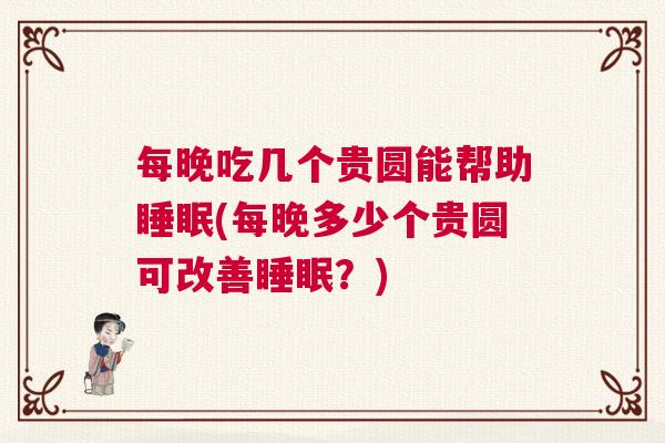 每晚吃几个贵圆能帮助睡眠(每晚多少个贵圆可改善睡眠?) 每晚吃几个贵圆能帮助睡眠(每晚多少个贵圆可改善睡眠?)