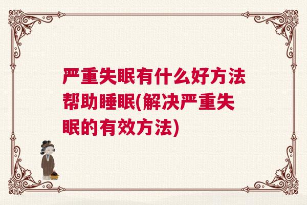 严重失眠有什么好方法帮助睡眠(解决严重失眠的有效方法)