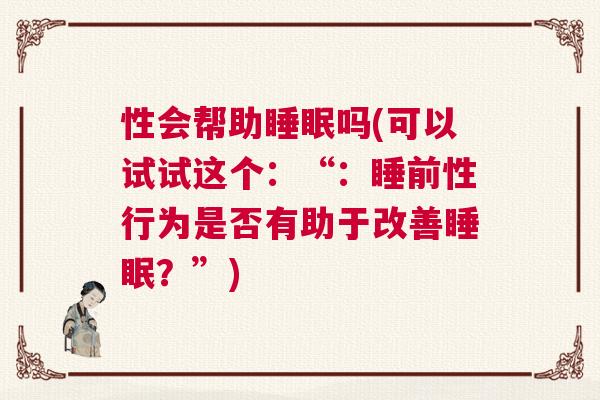 性会帮助睡眠吗(可以试试这个：“：睡前性行为是否有助于改善睡眠？”)