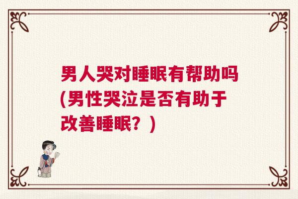 男人哭对睡眠有帮助吗(男性哭泣是否有助于改善睡眠？)
