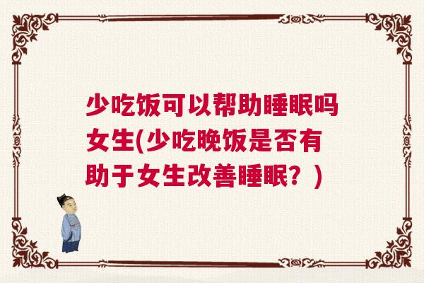 少吃饭可以帮助睡眠吗女生(少吃晚饭是否有助于女生改善睡眠？)