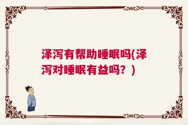 泽泻有帮助睡眠吗(泽泻对睡眠有益吗？)