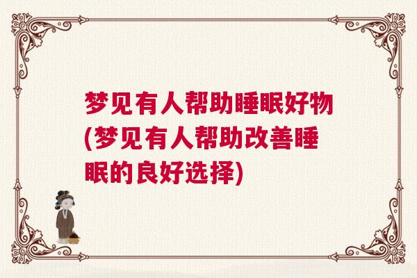 梦见有人帮助睡眠好物(梦见有人帮助改善睡眠的良好选择)