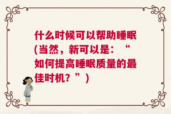 什么时候可以帮助睡眠(当然,新可以是:“如何提高睡眠质量的最佳时机?”) 什么时候可以帮助睡眠(当然,新可以是:“如何提高睡眠质量的最佳时机?”)