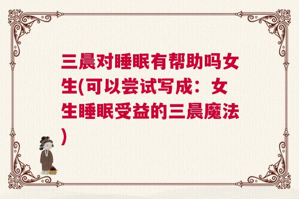 三晨对睡眠有帮助吗女生(可以尝试写成:女生睡眠受益的三晨魔法) 三晨对睡眠有帮助吗女生(可以尝试写成:女生睡眠受益的三晨魔法)