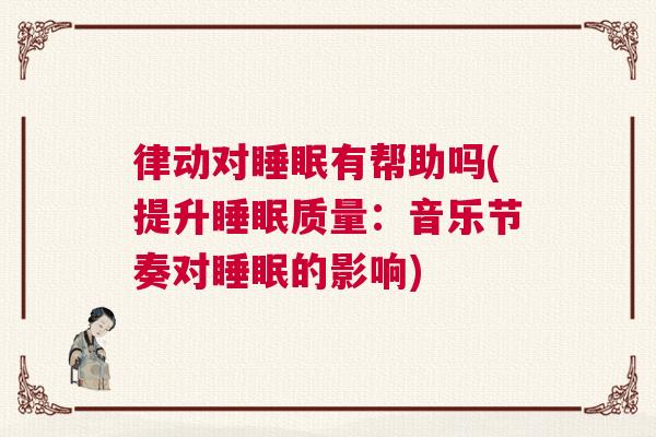 律动对睡眠有帮助吗(提升睡眠质量:音乐节奏对睡眠的影响) 律动对睡眠有帮助吗(提升睡眠质量:音乐节奏对睡眠的影响)