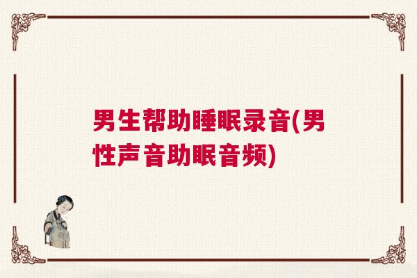 男生帮助睡眠录音(男性声音助眠音频) 男生帮助睡眠录音(男性声音助眠音频)