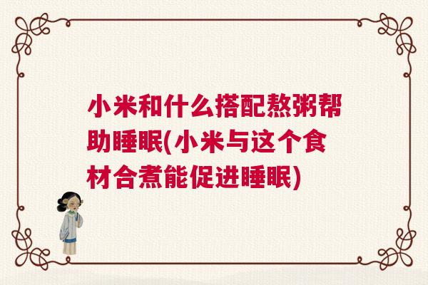 小米和什么搭配熬粥帮助睡眠(小米与这个食材合煮能促进睡眠)