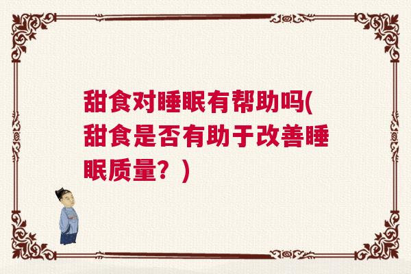 甜食对睡眠有帮助吗(甜食是否有助于改善睡眠质量?) 甜食对睡眠有帮助吗(甜食是否有助于改善睡眠质量?)