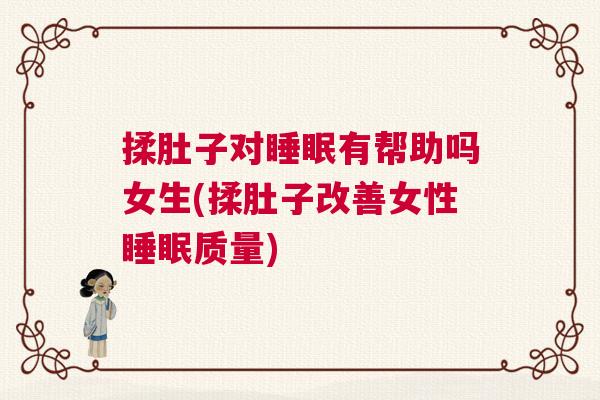 揉肚子对睡眠有帮助吗女生(揉肚子改善女性睡眠质量)