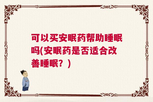 可以买安眠药帮助睡眠吗(安眠药是否适合改善睡眠？)