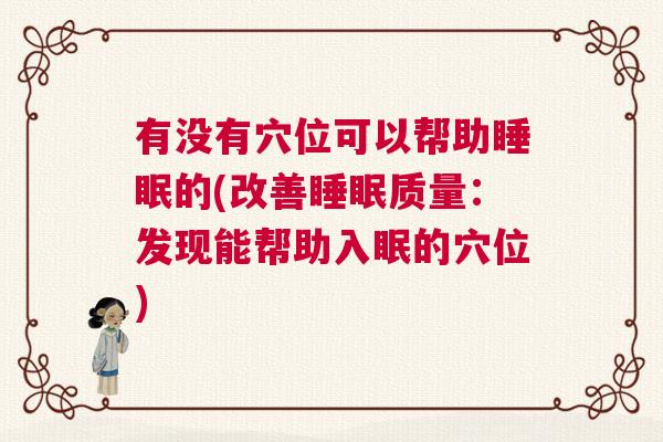 有没有穴位可以帮助睡眠的(改善睡眠质量:发现能帮助入眠的穴位) 有没有穴位可以帮助睡眠的(改善睡眠质量:发现能帮助入眠的穴位)