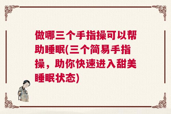 做哪三个手指操可以帮助睡眠(三个简易手指操，助你快速进入甜美睡眠状态)