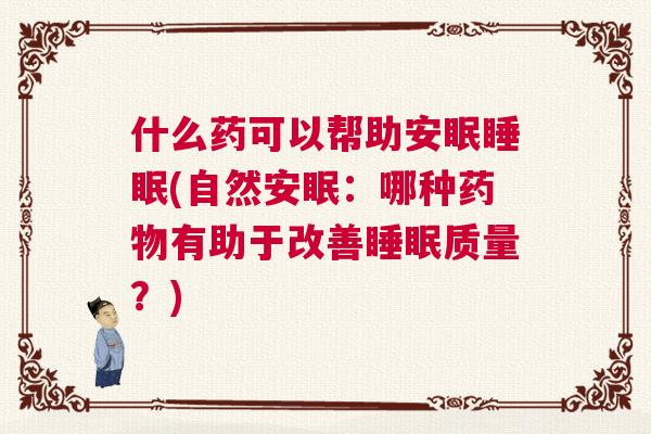什么药可以帮助安眠睡眠(自然安眠:哪种药物有助于改善睡眠质量?) 什么药可以帮助安眠睡眠(自然安眠:哪种药物有助于改善睡眠质量?)
