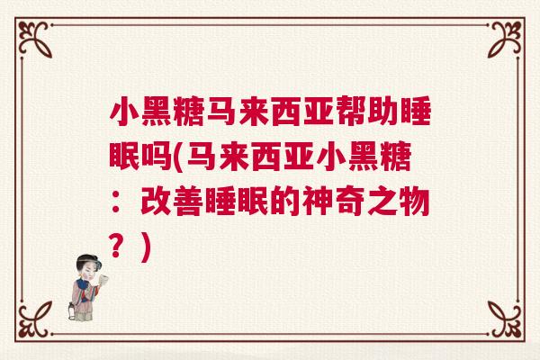 小黑糖马来西亚帮助睡眠吗(马来西亚小黑糖:改善睡眠的神奇之物?) 小黑糖马来西亚帮助睡眠吗(马来西亚小黑糖:改善睡眠的神奇之物?)