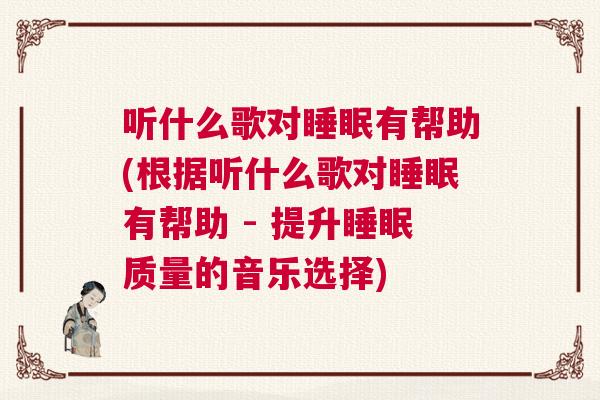 听什么歌对睡眠有帮助(根据听什么歌对睡眠有帮助 - 提升睡眠质量的音乐选择)