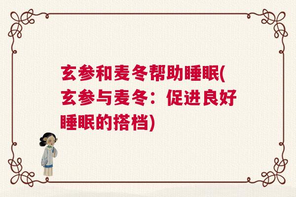 玄参和麦冬帮助睡眠(玄参与麦冬:促进良好睡眠的搭档) 玄参和麦冬帮助睡眠(玄参与麦冬:促进良好睡眠的搭档)
